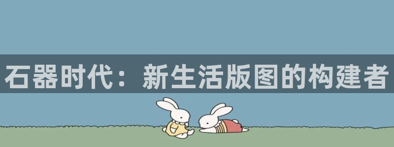 万赢娱乐电子游戏：石器时代：新生活版图的构建者