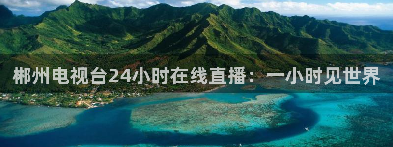 178体育直播平台：郴州电视台24小时在线直播：一小时见世界