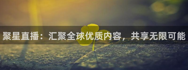 体育赛事直播178：聚星直播：汇聚全球优质内容，共享无限可能