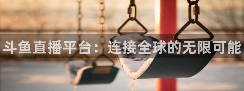 178直播体育足球：斗鱼直播平台：连接全球的无限可能